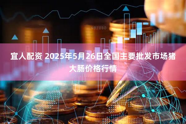 宜人配资 2025年5月26日全国主要批发市场猪大肠价格行情