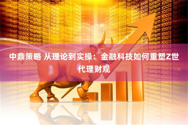 中鼎策略 从理论到实操：金融科技如何重塑Z世代理财观