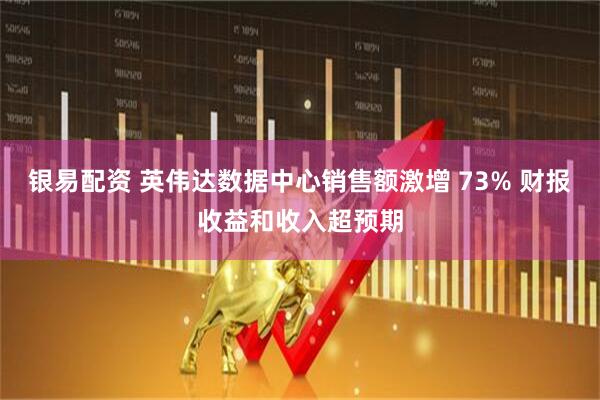 银易配资 英伟达数据中心销售额激增 73% 财报收益和收入超预期