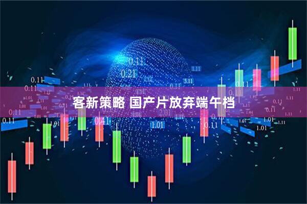 客新策略 国产片放弃端午档
