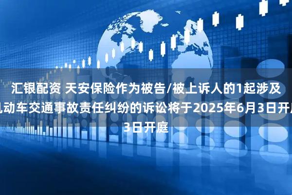 汇银配资 天安保险作为被告/被上诉人的1起涉及机动车交通事故责任纠纷的诉讼将于2025年6月3日开庭