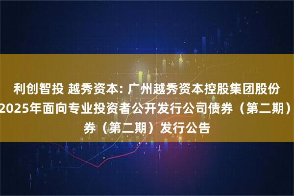 利创智投 越秀资本: 广州越秀资本控股集团股份有限公司2025年面向专业投资者公开发行公司债券（第二期）发行公告