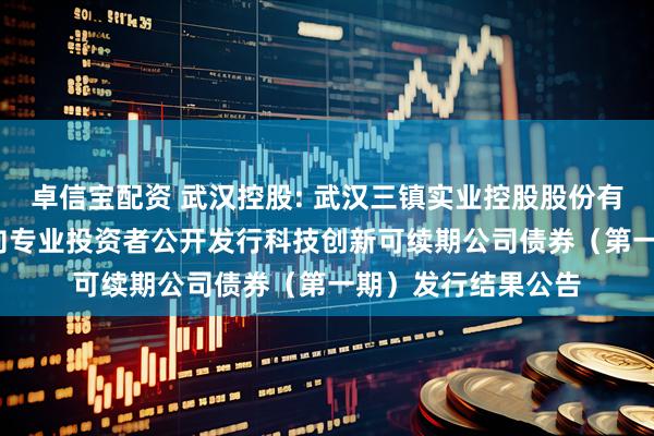 卓信宝配资 武汉控股: 武汉三镇实业控股股份有限公司2025年面向专业投资者公开发行科技创新可续期公司债券（第一期）发行结果公告