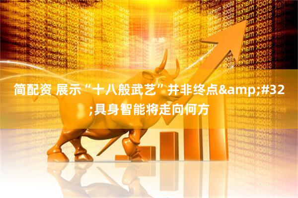 简配资 展示“十八般武艺”并非终点&#32;具身智能将走向何方