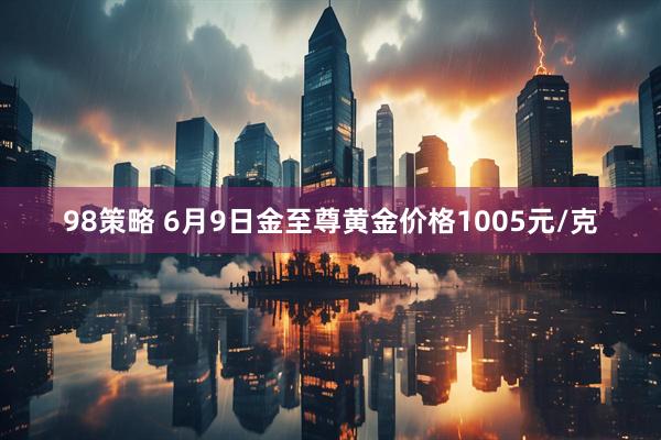 98策略 6月9日金至尊黄金价格1005元/克