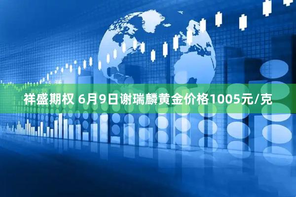 祥盛期权 6月9日谢瑞麟黄金价格1005元/克