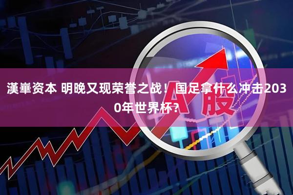 漢崋资本 明晚又现荣誉之战！国足拿什么冲击2030年世界杯？