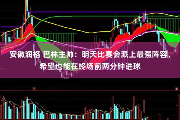 安徽润格 巴林主帅：明天比赛会派上最强阵容，希望也能在终场前两分钟进球