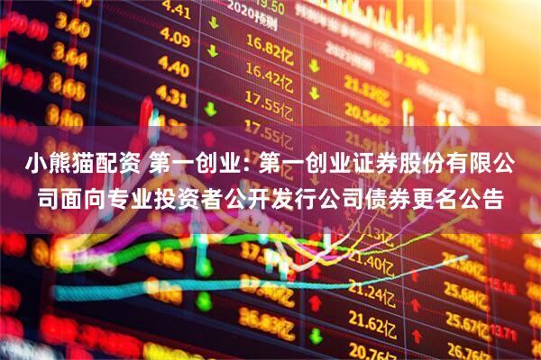 小熊猫配资 第一创业: 第一创业证券股份有限公司面向专业投资者公开发行公司债券更名公告