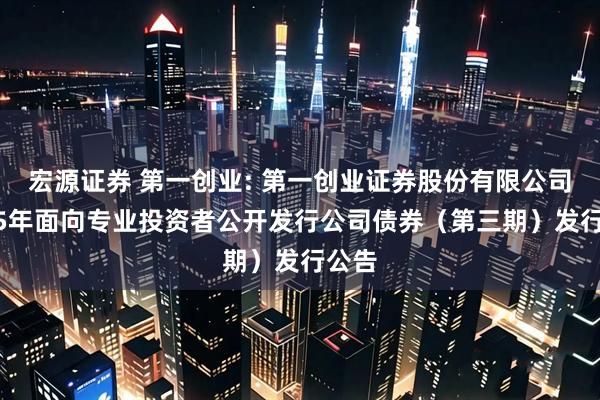 宏源证券 第一创业: 第一创业证券股份有限公司2025年面向专业投资者公开发行公司债券（第三期）发行公告