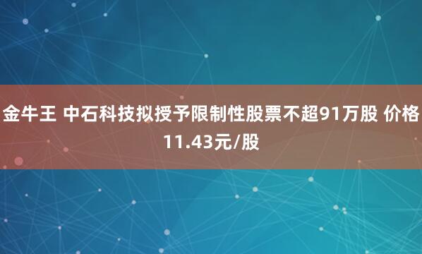 金牛王 中石科技拟授予限制性股票不超91万股 价格11.43元/股