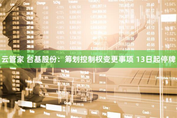 云管家 台基股份：筹划控制权变更事项 13日起停牌