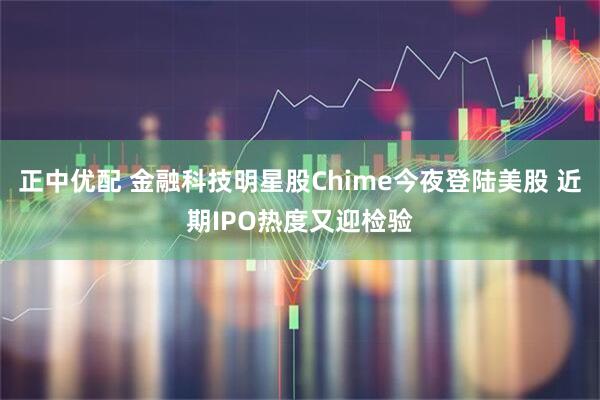 正中优配 金融科技明星股Chime今夜登陆美股 近期IPO热度又迎检验