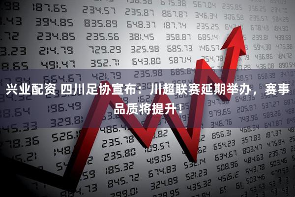 兴业配资 四川足协宣布：川超联赛延期举办，赛事品质将提升！